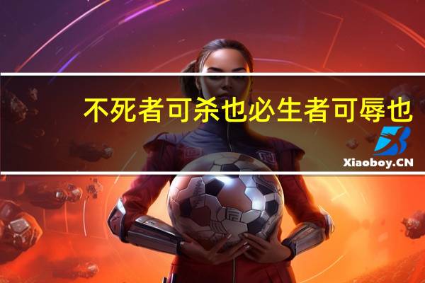 不死者可杀也必生者可辱也