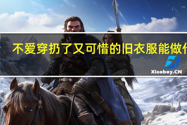 不爱穿扔了又可惜的旧衣服能做什么