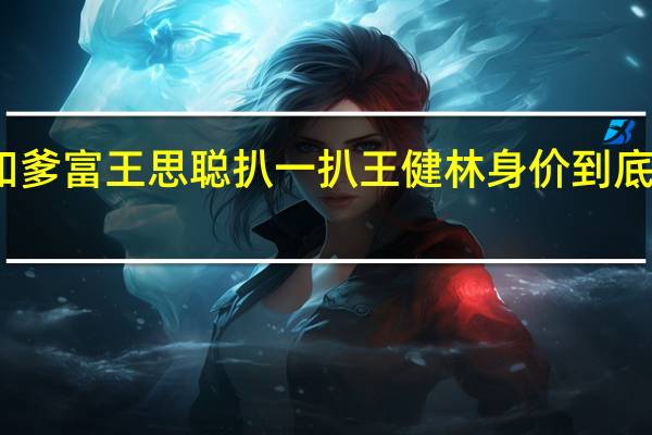 不知爹富王思聪 扒一扒王健林身价到底值多少钱