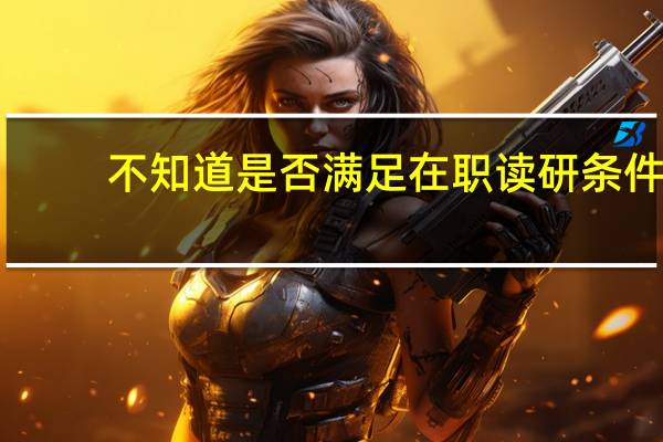 不知道是否满足在职读研条件