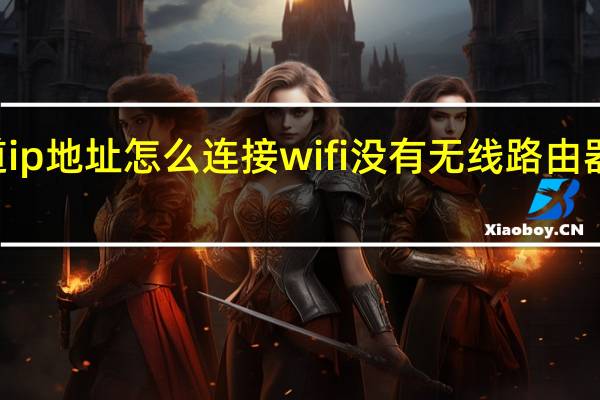 不知道ip地址怎么连接wifi 没有无线路由器怎么用wifi
