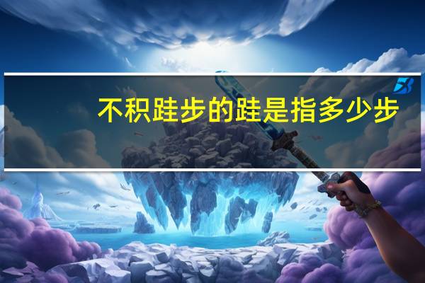 不积跬步的跬是指多少步（不积跬步的跬的读音）