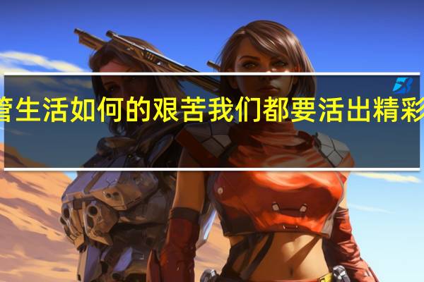不管生活如何的艰苦 我们都要活出精彩 好词好句