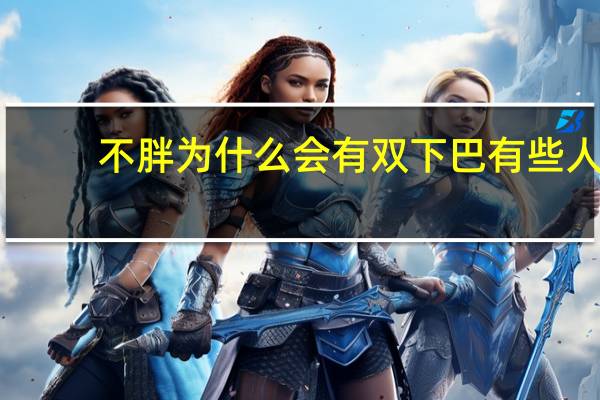 不胖为什么会有双下巴 有些人很瘦，但为什么也会有双下巴呢