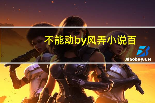 不能动by风弄小说百（不能动by风弄在线阅读）