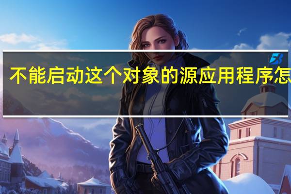 不能启动这个对象的源应用程序怎么办？