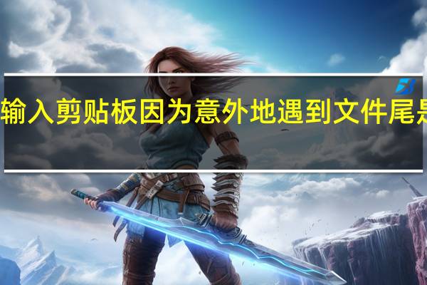 不能输入剪贴板因为意外地遇到文件尾是什么意思（不能输入剪贴板因为意外地遇到文件尾）
