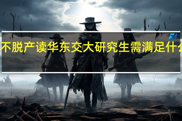 不脱产读华东交大研究生需满足什么条件