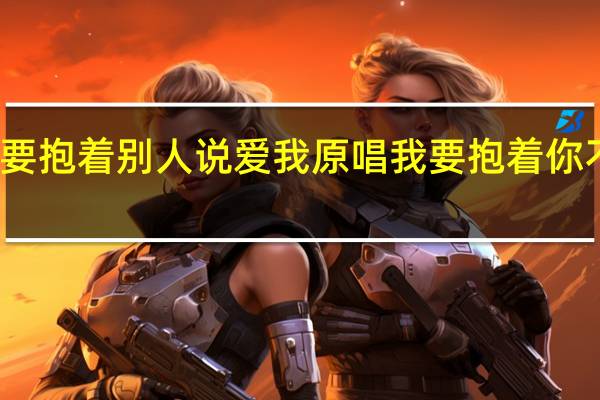不要抱着别人说爱我原唱 我要抱着你不让你走