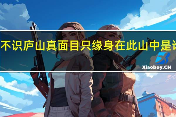 不识庐山真面目只缘身在此山中是谁写的（不识庐山真面目只缘身在此山中说明了什么道理）