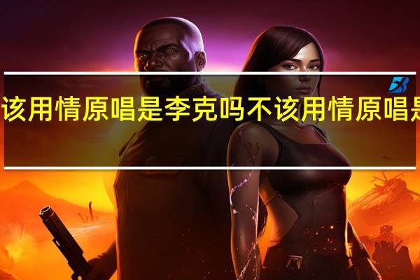 不该用情原唱是李克吗 不该用情原唱是谁唱的