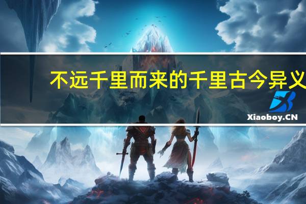 不远千里而来的千里古今异义