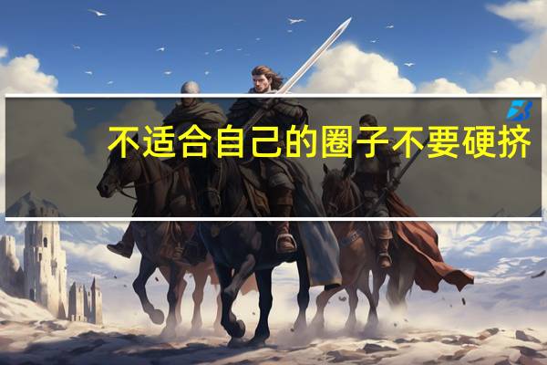 不适合自己的圈子不要硬挤（不适）