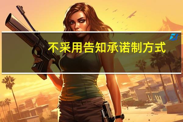 不采用告知承诺制方式（告知承诺制方式和不告知承诺方式的区别）