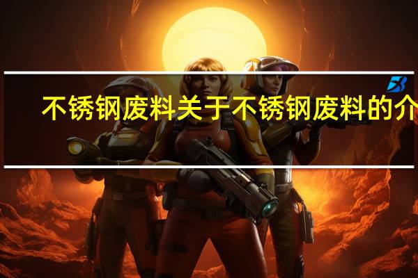 不锈钢废料 关于不锈钢废料的介绍