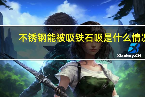 不锈钢能被吸铁石吸是什么情况(不锈钢能被吸铁石吸住)