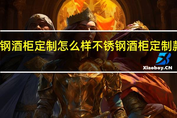 不锈钢酒柜定制怎么样不锈钢酒柜定制款式有哪些