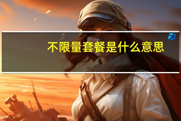 不限量套餐是什么意思(不限量套餐是什么意思)