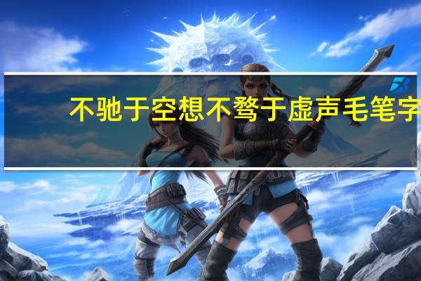 不驰于空想不骛于虚声毛笔字(不驰于空想不骛于虚声的意思)