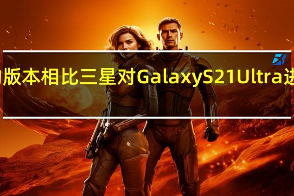 与之前的版本相比三星对Galaxy S21 Ultra进行了大量改进