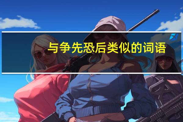 与争先恐后类似的词语（争先恐后类似的词语）