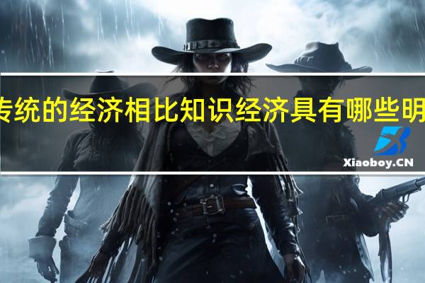 与传统的经济相比知识经济具有哪些明显的特点