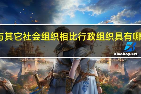 与其它社会组织相比行政组织具有哪些特征（与其它社会组织相比行政组织具有哪些特点）