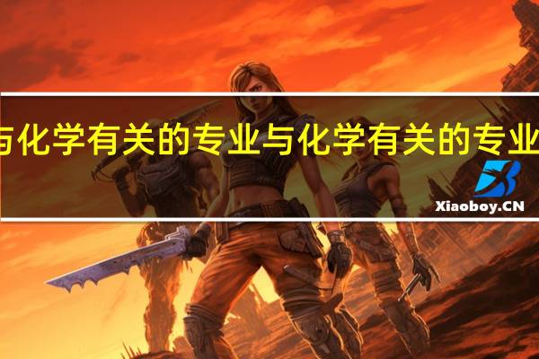 与化学有关的专业 与化学有关的专业是哪些