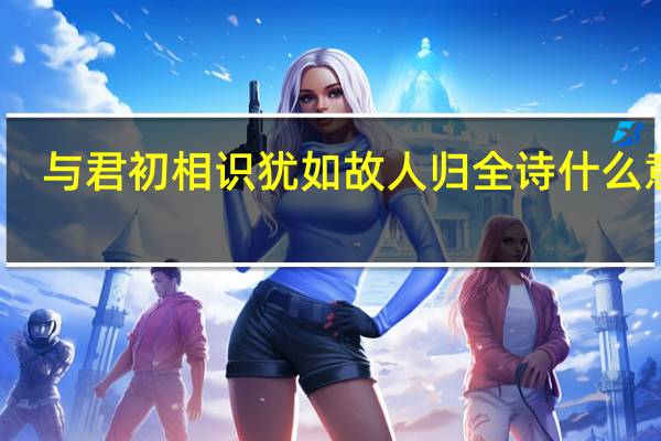 与君初相识犹如故人归全诗什么意思
