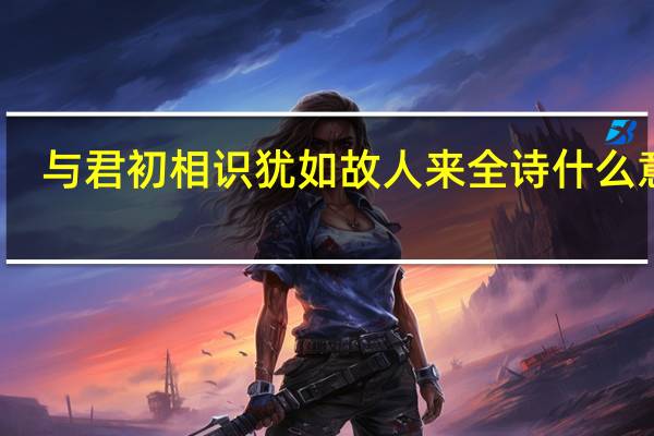与君初相识犹如故人来全诗什么意思