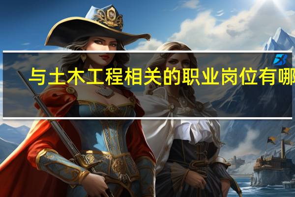 与土木工程相关的职业岗位有哪些