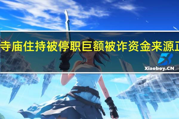 与女主播发生关系寺庙住持被停职巨额被诈资金来源正在核查 到底什么情况呢
