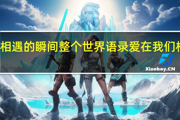 与她相遇的瞬间整个世界语录 爱在我们相遇的瞬间