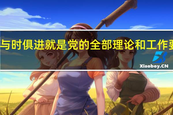 与时俱进就是党的全部理论和工作要体现(与时俱进就是党的全部理论和工作要)