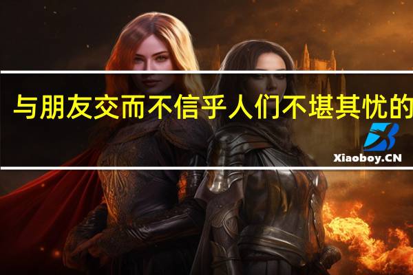 与朋友交而不信乎人们不堪其忧的意思