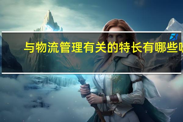 与物流管理有关的特长有哪些呢