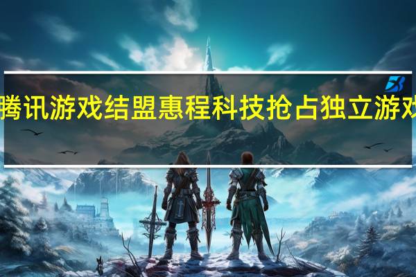 与腾讯游戏结盟 惠程科技抢占独立游戏“高地”