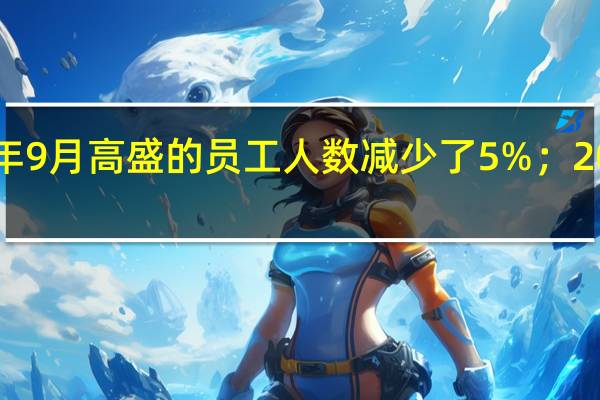 与2022年12月相比截至2023年9月高盛的员工人数减少了5%；2023年前9个月的遣散相关费用约为2.75亿美元
