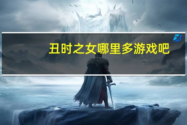 丑时之女哪里多游戏吧（丑时之女哪里多）