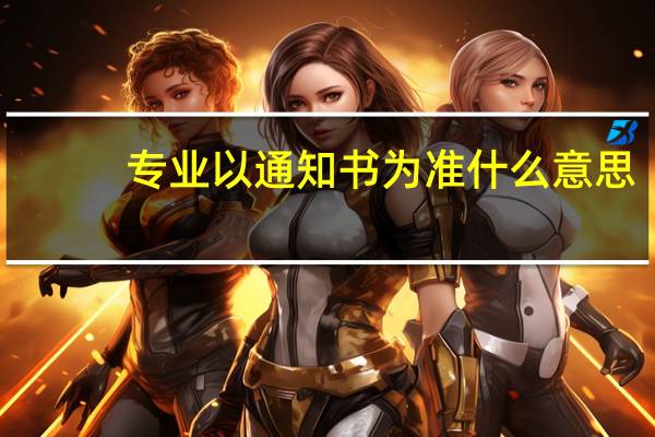 专业以通知书为准什么意思