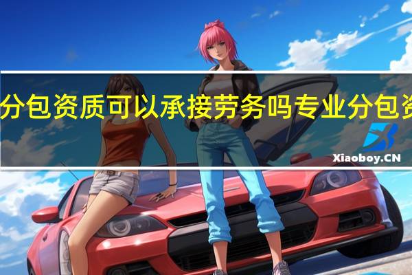 专业分包资质可以承接劳务吗专业分包资质有哪些