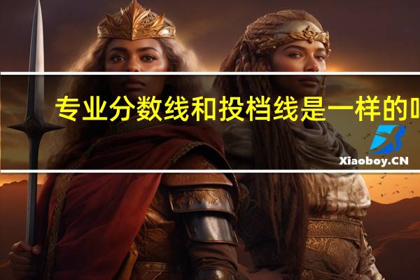 专业分数线和投档线是一样的吗