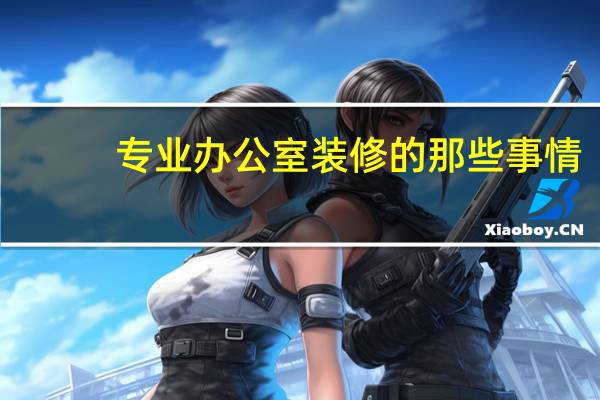 专业办公室装修的那些事情，一起来看看~