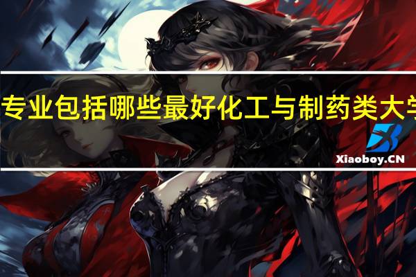 专业包括哪些 最好化工与制药类大学排名