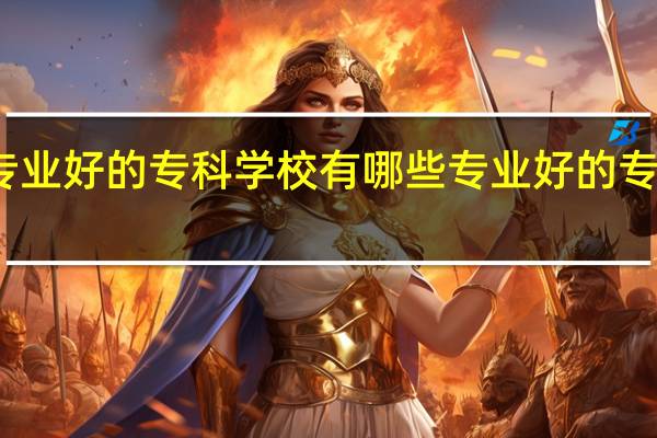 专业好的专科学校有哪些专业好的专科学校