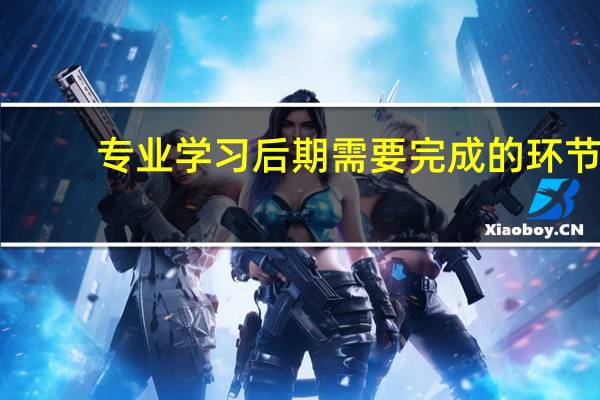 专业学习后期需要完成的环节