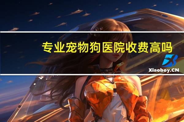 专业宠物狗医院收费高吗
