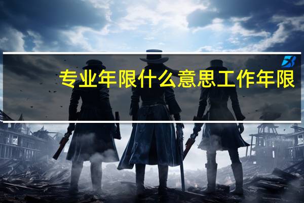 专业年限什么意思工作年限(专业年限是什么东西)