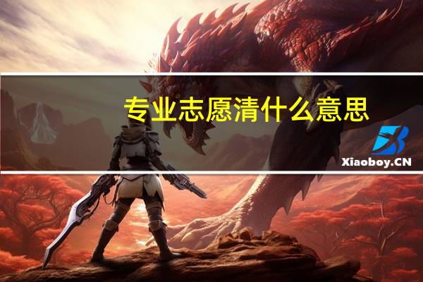 专业志愿清什么意思，有啥要求，说的通俗点