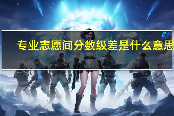 专业志愿间分数级差是什么意思啊